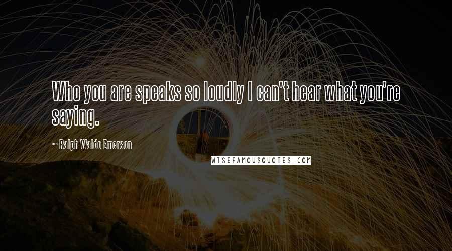 Ralph Waldo Emerson Quotes: Who you are speaks so loudly I can't hear what you're saying.