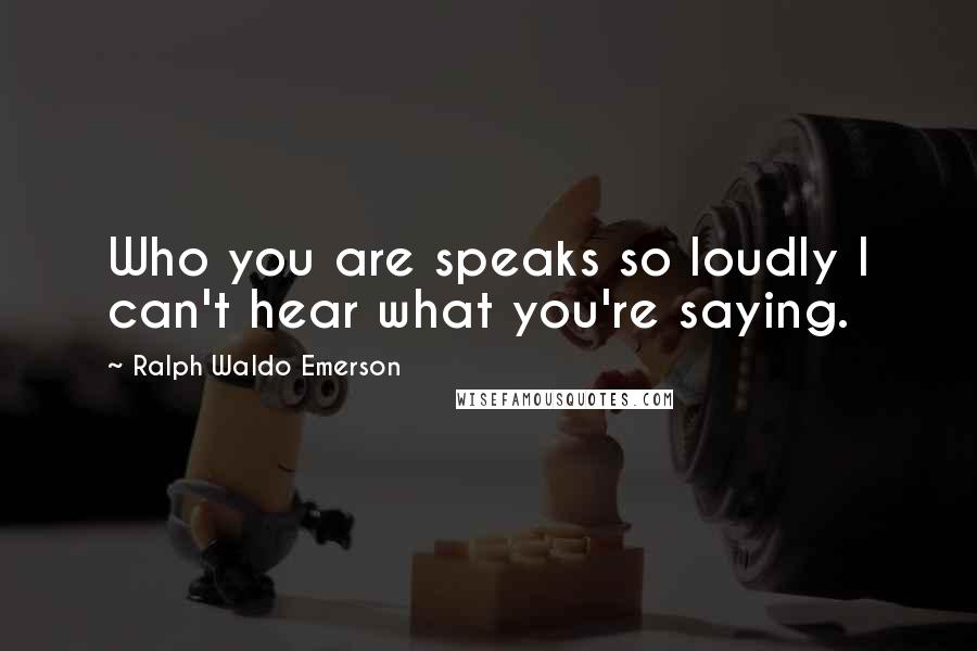 Ralph Waldo Emerson Quotes: Who you are speaks so loudly I can't hear what you're saying.
