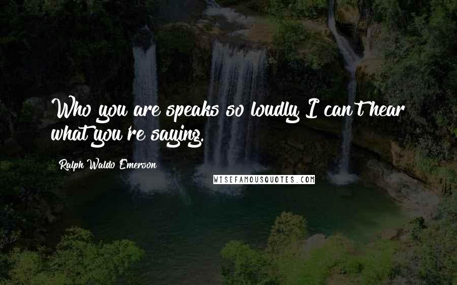 Ralph Waldo Emerson Quotes: Who you are speaks so loudly I can't hear what you're saying.