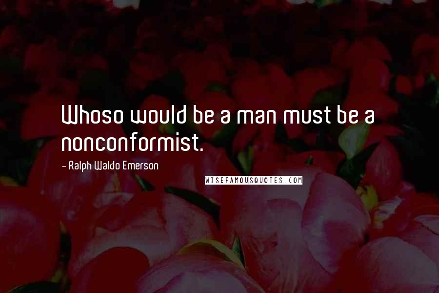 Ralph Waldo Emerson Quotes: Whoso would be a man must be a nonconformist.