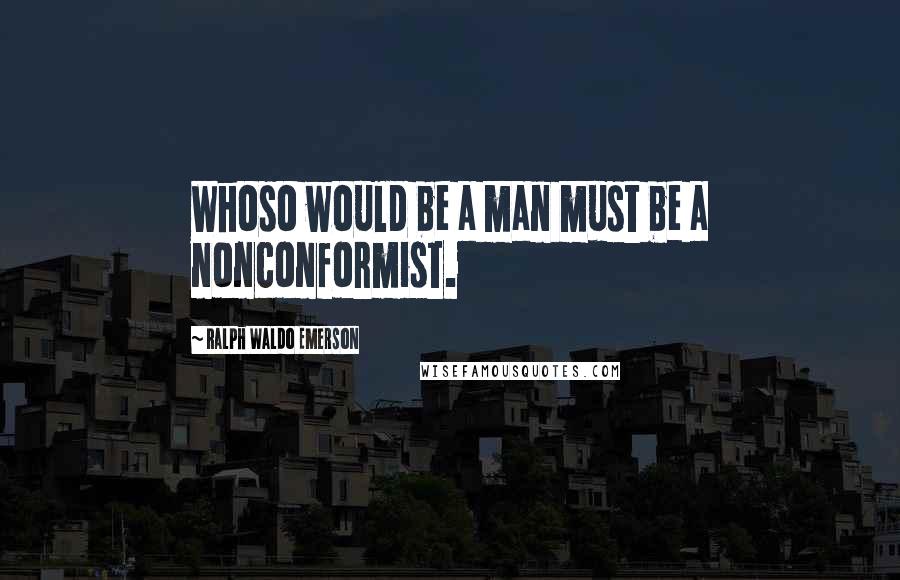 Ralph Waldo Emerson Quotes: Whoso would be a man must be a nonconformist.