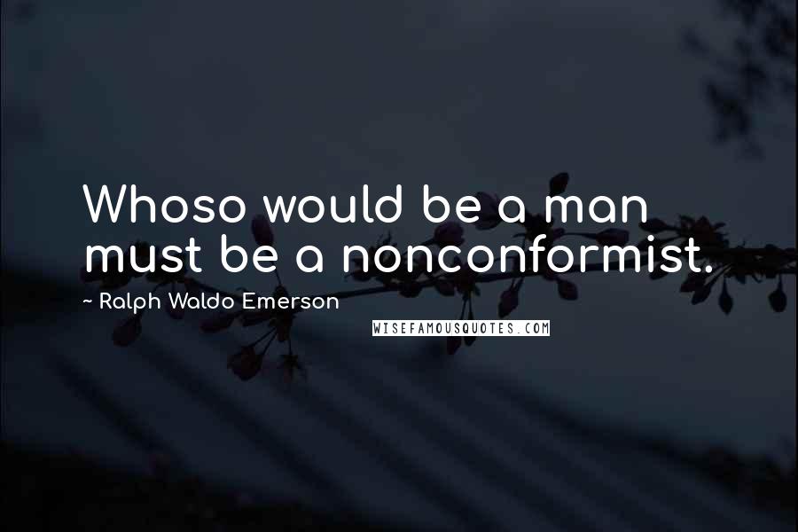 Ralph Waldo Emerson Quotes: Whoso would be a man must be a nonconformist.