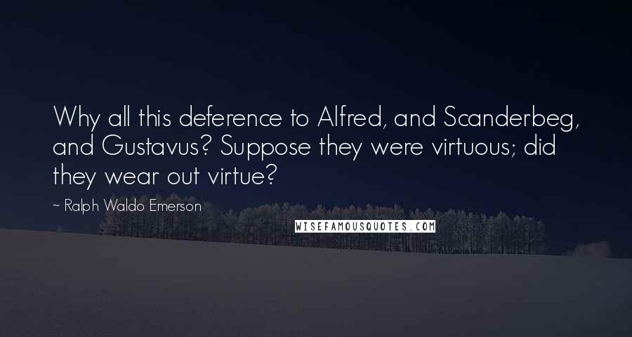 Ralph Waldo Emerson Quotes: Why all this deference to Alfred, and Scanderbeg, and Gustavus? Suppose they were virtuous; did they wear out virtue?