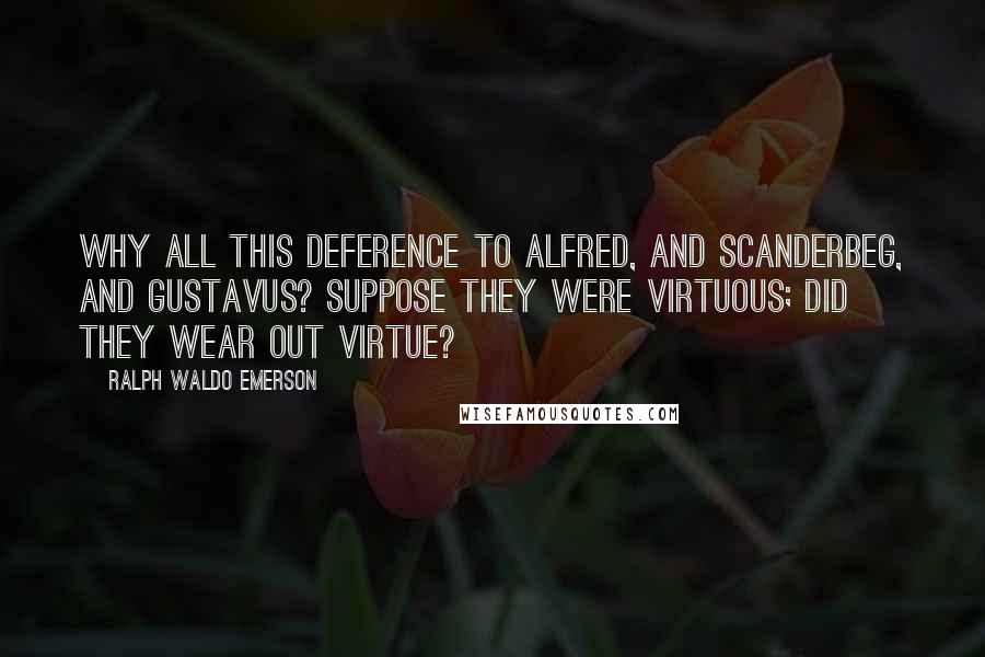 Ralph Waldo Emerson Quotes: Why all this deference to Alfred, and Scanderbeg, and Gustavus? Suppose they were virtuous; did they wear out virtue?