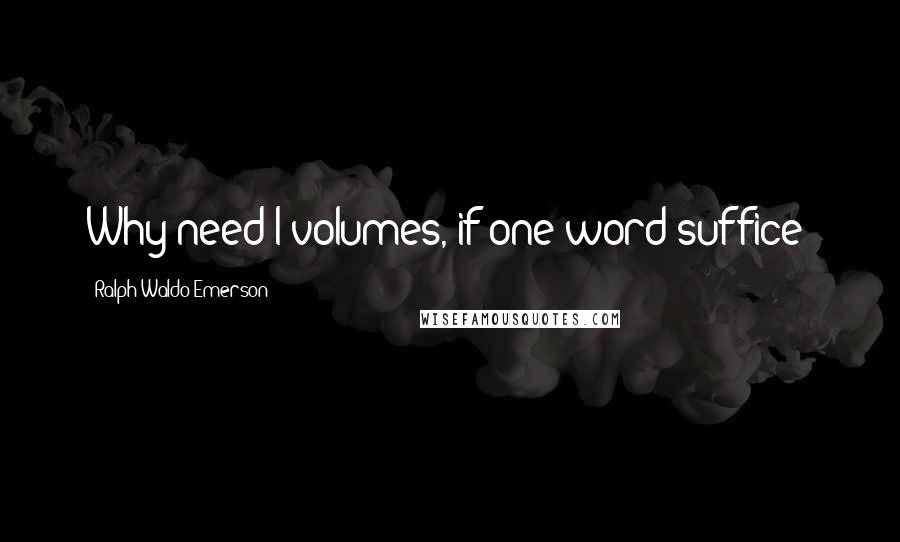 Ralph Waldo Emerson Quotes: Why need I volumes, if one word suffice?