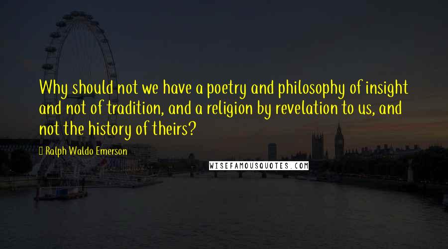 Ralph Waldo Emerson Quotes: Why should not we have a poetry and philosophy of insight and not of tradition, and a religion by revelation to us, and not the history of theirs?