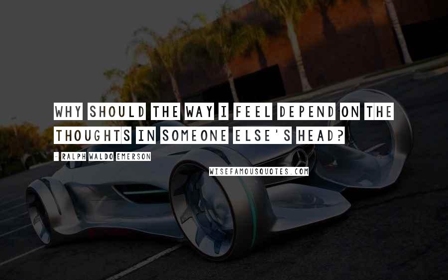 Ralph Waldo Emerson Quotes: Why should the way I feel depend on the thoughts in someone else's head?