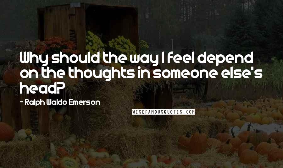 Ralph Waldo Emerson Quotes: Why should the way I feel depend on the thoughts in someone else's head?