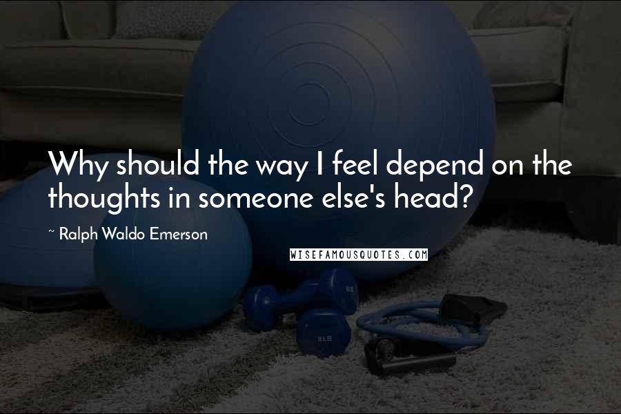 Ralph Waldo Emerson Quotes: Why should the way I feel depend on the thoughts in someone else's head?