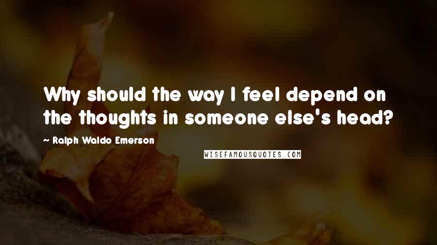 Ralph Waldo Emerson Quotes: Why should the way I feel depend on the thoughts in someone else's head?