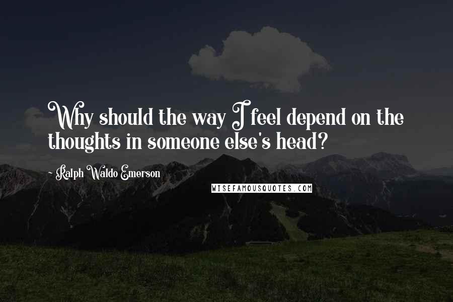 Ralph Waldo Emerson Quotes: Why should the way I feel depend on the thoughts in someone else's head?