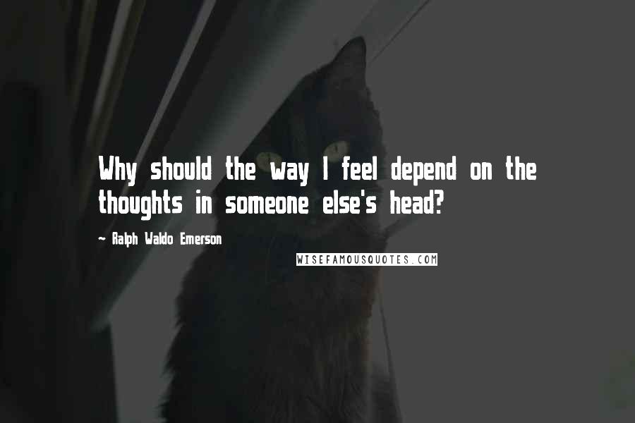 Ralph Waldo Emerson Quotes: Why should the way I feel depend on the thoughts in someone else's head?