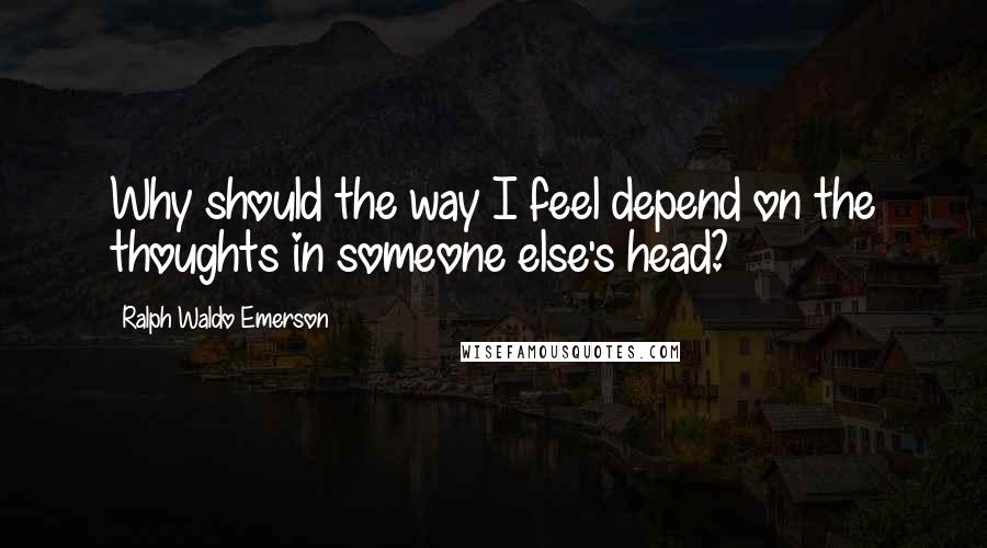 Ralph Waldo Emerson Quotes: Why should the way I feel depend on the thoughts in someone else's head?