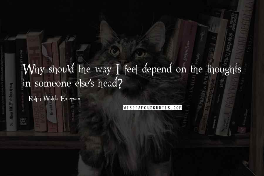 Ralph Waldo Emerson Quotes: Why should the way I feel depend on the thoughts in someone else's head?