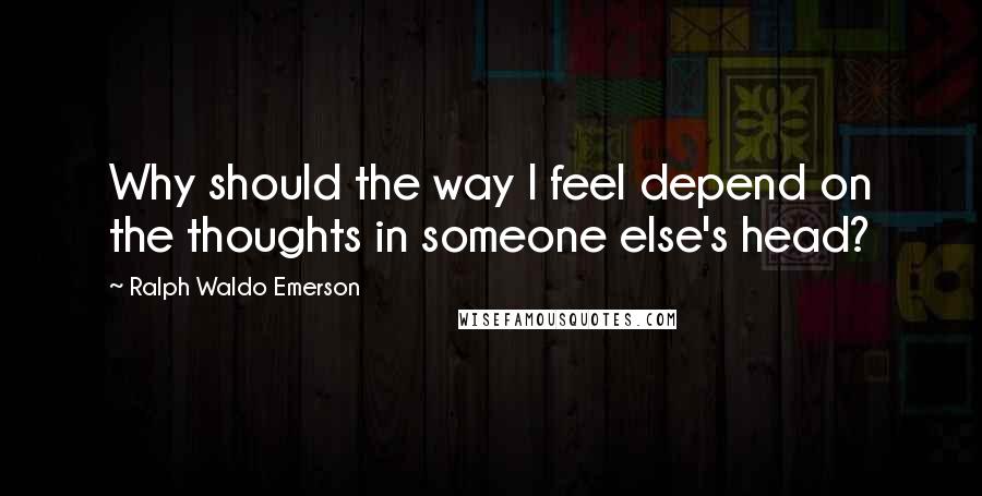 Ralph Waldo Emerson Quotes: Why should the way I feel depend on the thoughts in someone else's head?