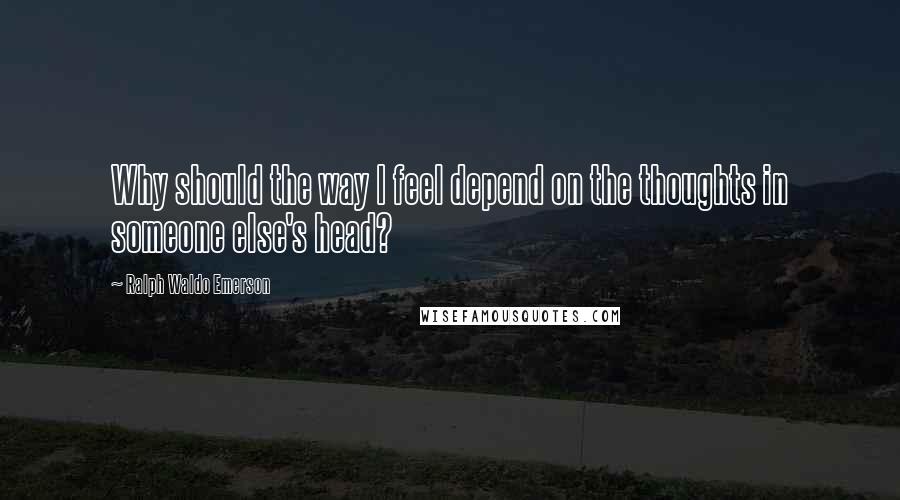 Ralph Waldo Emerson Quotes: Why should the way I feel depend on the thoughts in someone else's head?