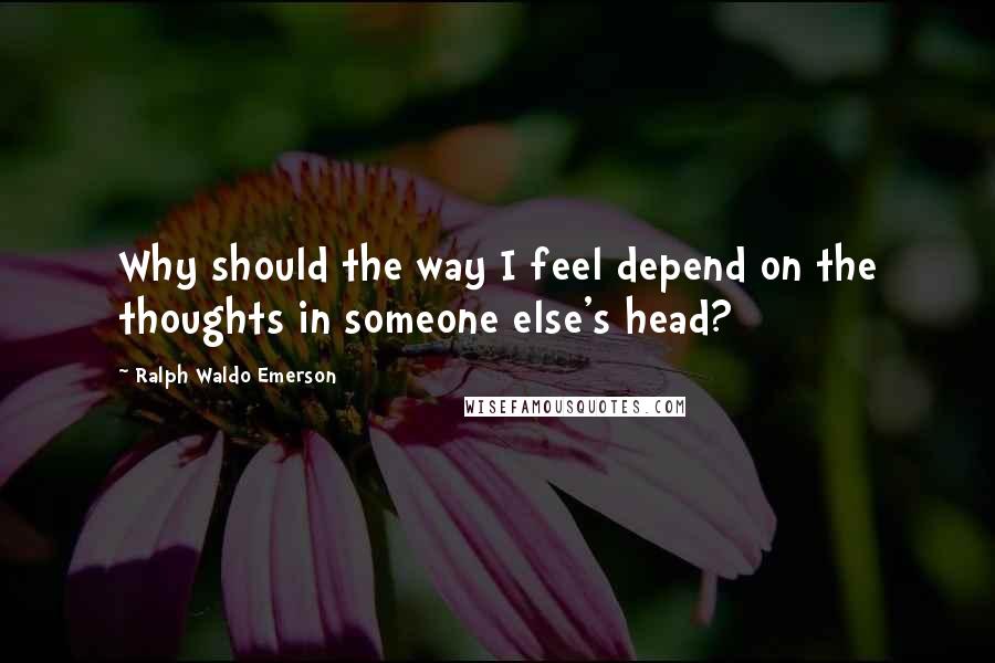 Ralph Waldo Emerson Quotes: Why should the way I feel depend on the thoughts in someone else's head?