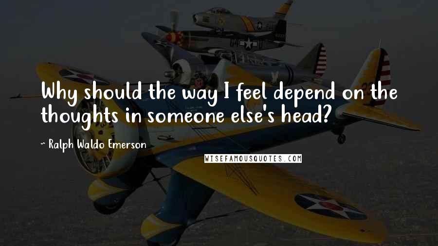 Ralph Waldo Emerson Quotes: Why should the way I feel depend on the thoughts in someone else's head?