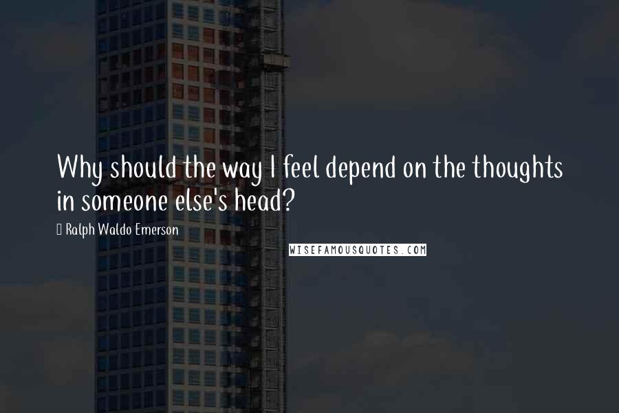 Ralph Waldo Emerson Quotes: Why should the way I feel depend on the thoughts in someone else's head?