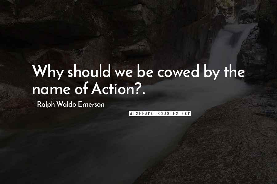 Ralph Waldo Emerson Quotes: Why should we be cowed by the name of Action?.