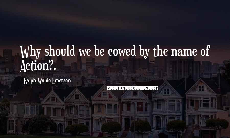 Ralph Waldo Emerson Quotes: Why should we be cowed by the name of Action?.