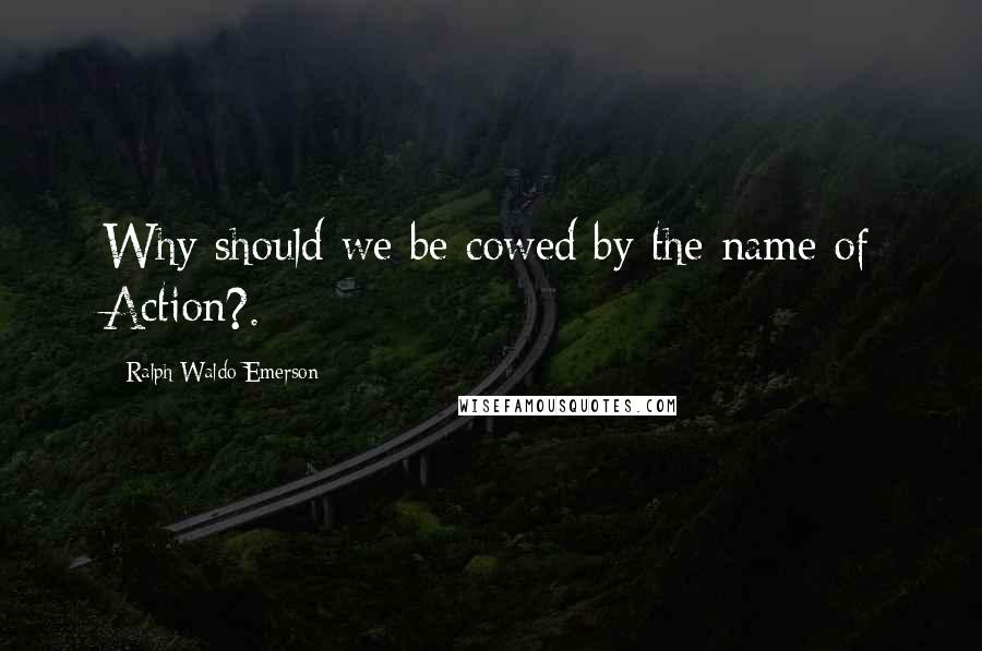 Ralph Waldo Emerson Quotes: Why should we be cowed by the name of Action?.