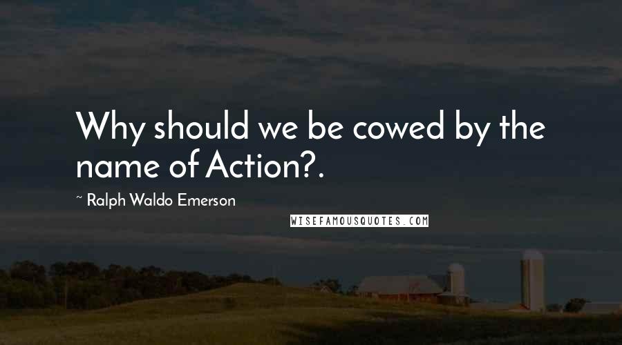 Ralph Waldo Emerson Quotes: Why should we be cowed by the name of Action?.