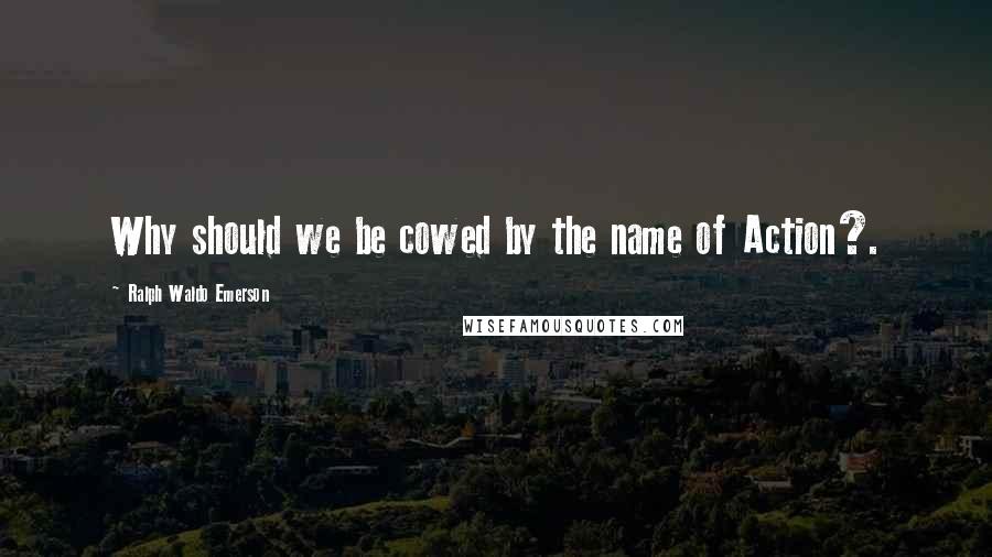 Ralph Waldo Emerson Quotes: Why should we be cowed by the name of Action?.