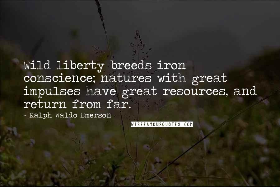 Ralph Waldo Emerson Quotes: Wild liberty breeds iron conscience; natures with great impulses have great resources, and return from far.