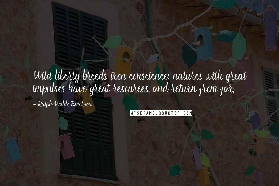 Ralph Waldo Emerson Quotes: Wild liberty breeds iron conscience; natures with great impulses have great resources, and return from far.