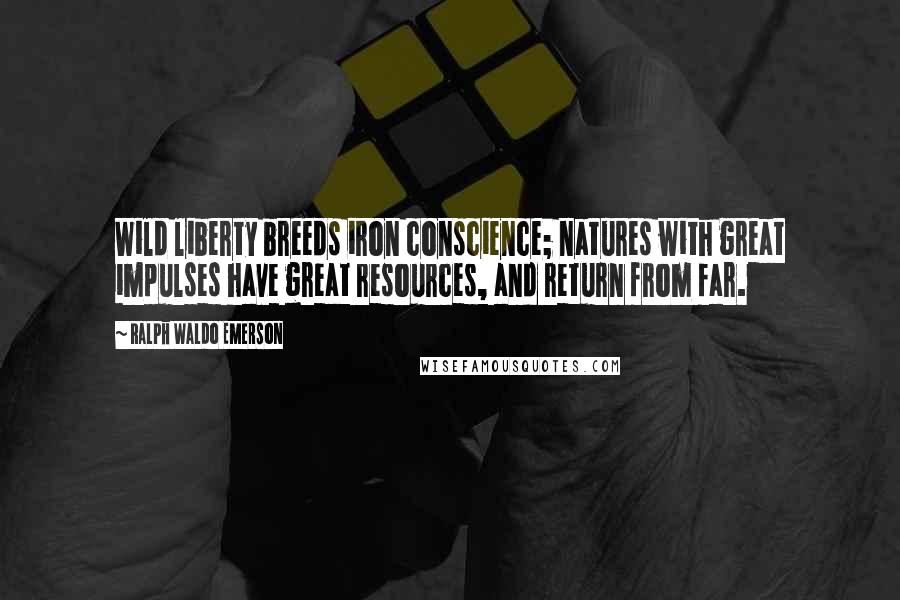 Ralph Waldo Emerson Quotes: Wild liberty breeds iron conscience; natures with great impulses have great resources, and return from far.