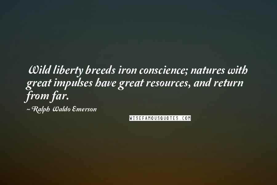 Ralph Waldo Emerson Quotes: Wild liberty breeds iron conscience; natures with great impulses have great resources, and return from far.