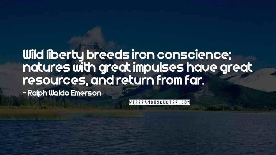 Ralph Waldo Emerson Quotes: Wild liberty breeds iron conscience; natures with great impulses have great resources, and return from far.