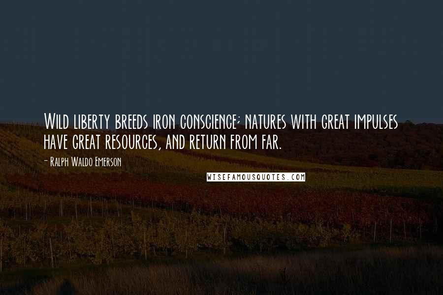 Ralph Waldo Emerson Quotes: Wild liberty breeds iron conscience; natures with great impulses have great resources, and return from far.