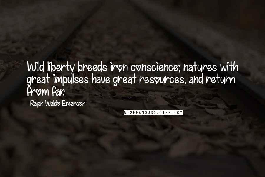 Ralph Waldo Emerson Quotes: Wild liberty breeds iron conscience; natures with great impulses have great resources, and return from far.