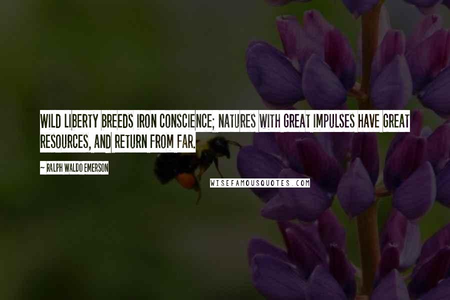 Ralph Waldo Emerson Quotes: Wild liberty breeds iron conscience; natures with great impulses have great resources, and return from far.