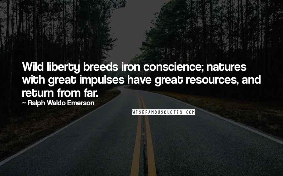 Ralph Waldo Emerson Quotes: Wild liberty breeds iron conscience; natures with great impulses have great resources, and return from far.