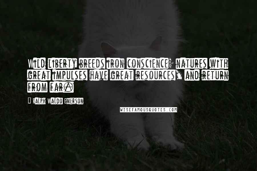 Ralph Waldo Emerson Quotes: Wild liberty breeds iron conscience; natures with great impulses have great resources, and return from far.