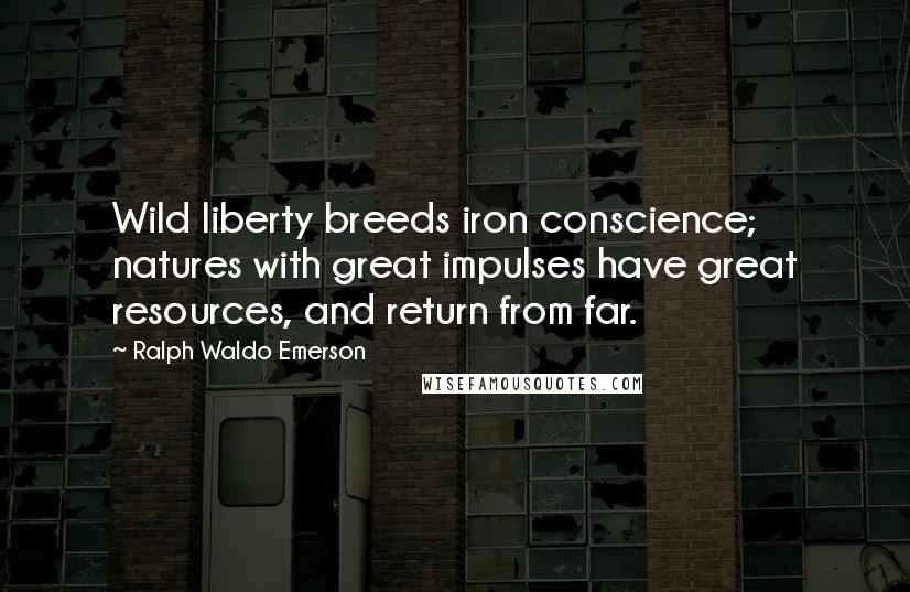 Ralph Waldo Emerson Quotes: Wild liberty breeds iron conscience; natures with great impulses have great resources, and return from far.