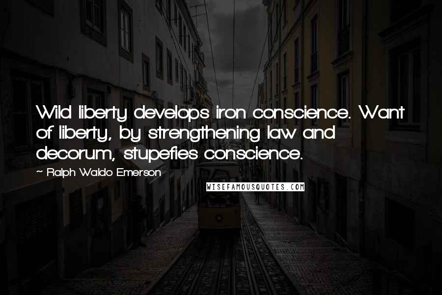 Ralph Waldo Emerson Quotes: Wild liberty develops iron conscience. Want of liberty, by strengthening law and decorum, stupefies conscience.