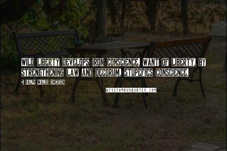 Ralph Waldo Emerson Quotes: Wild liberty develops iron conscience. Want of liberty, by strengthening law and decorum, stupefies conscience.