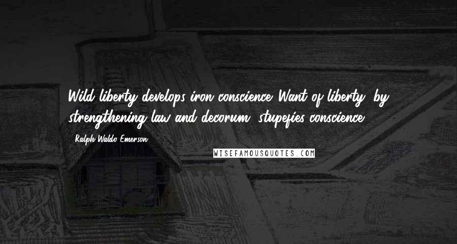 Ralph Waldo Emerson Quotes: Wild liberty develops iron conscience. Want of liberty, by strengthening law and decorum, stupefies conscience.