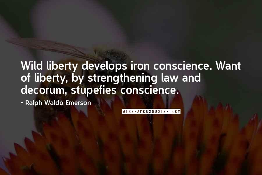 Ralph Waldo Emerson Quotes: Wild liberty develops iron conscience. Want of liberty, by strengthening law and decorum, stupefies conscience.