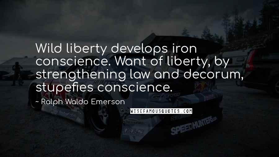 Ralph Waldo Emerson Quotes: Wild liberty develops iron conscience. Want of liberty, by strengthening law and decorum, stupefies conscience.