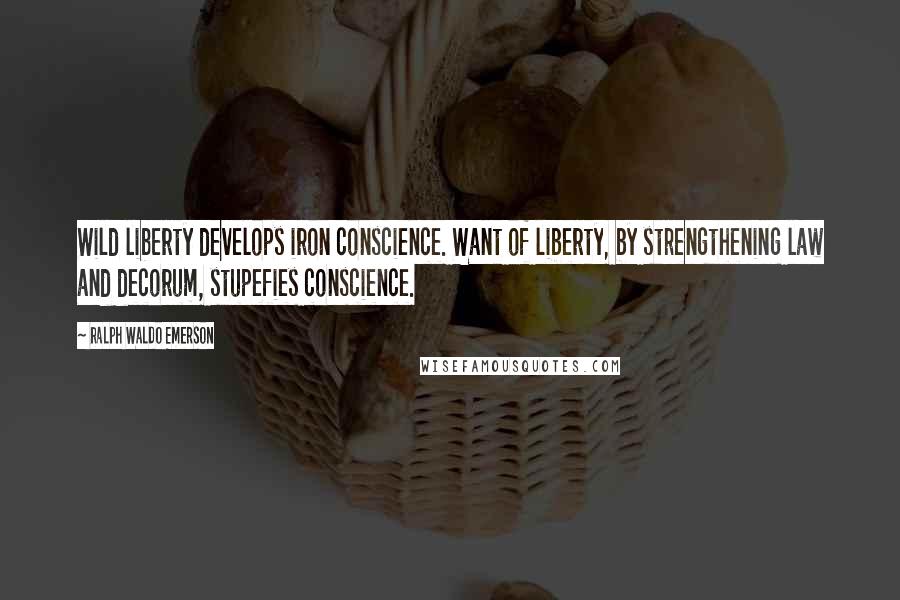 Ralph Waldo Emerson Quotes: Wild liberty develops iron conscience. Want of liberty, by strengthening law and decorum, stupefies conscience.