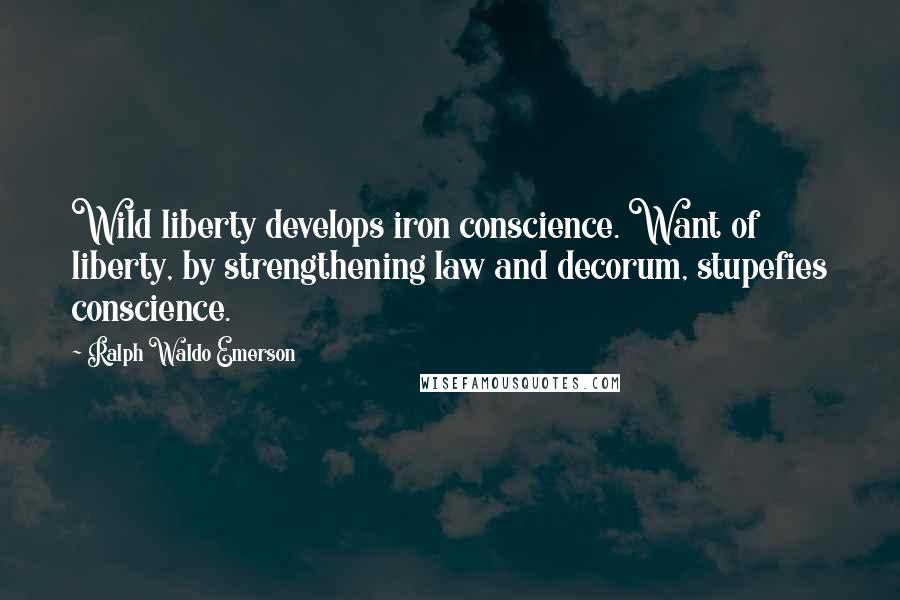 Ralph Waldo Emerson Quotes: Wild liberty develops iron conscience. Want of liberty, by strengthening law and decorum, stupefies conscience.