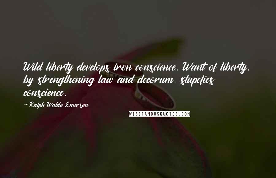 Ralph Waldo Emerson Quotes: Wild liberty develops iron conscience. Want of liberty, by strengthening law and decorum, stupefies conscience.