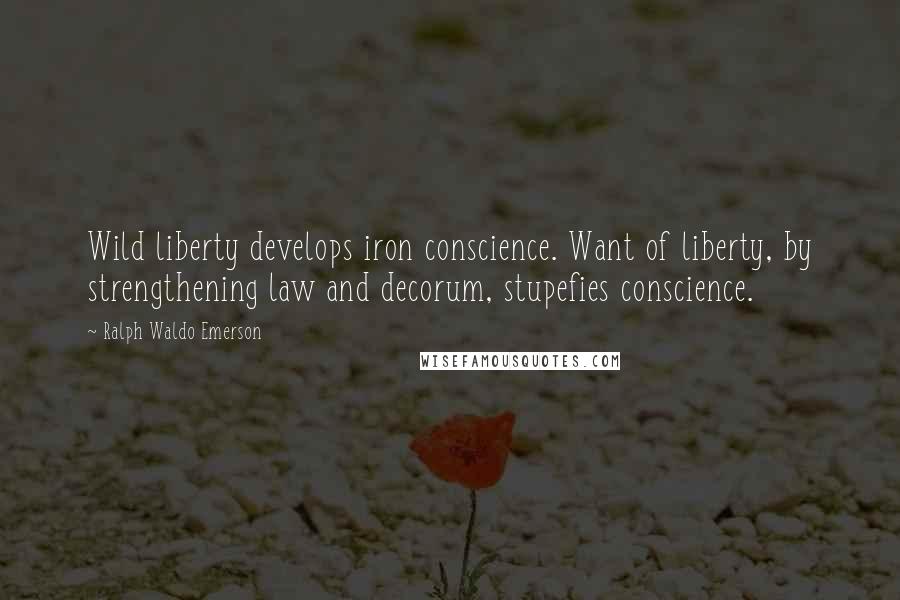 Ralph Waldo Emerson Quotes: Wild liberty develops iron conscience. Want of liberty, by strengthening law and decorum, stupefies conscience.