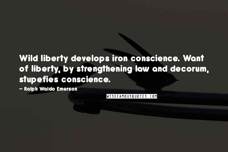 Ralph Waldo Emerson Quotes: Wild liberty develops iron conscience. Want of liberty, by strengthening law and decorum, stupefies conscience.