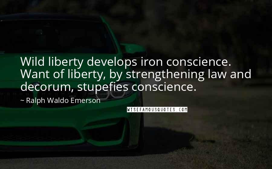 Ralph Waldo Emerson Quotes: Wild liberty develops iron conscience. Want of liberty, by strengthening law and decorum, stupefies conscience.